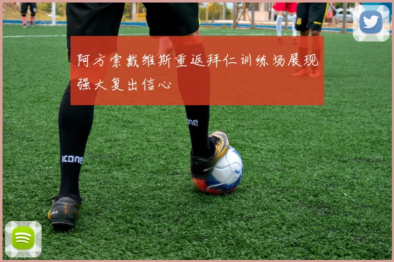 阿方索戴维斯重返拜仁训练场展现强大复出信心