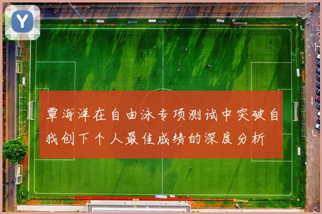 覃海洋在自由泳专项测试中突破自我创下个人最佳成绩的深度分析