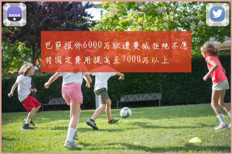 巴萨报价6000万欧遭曼城拒绝不愿将固定费用提高至7000万以上