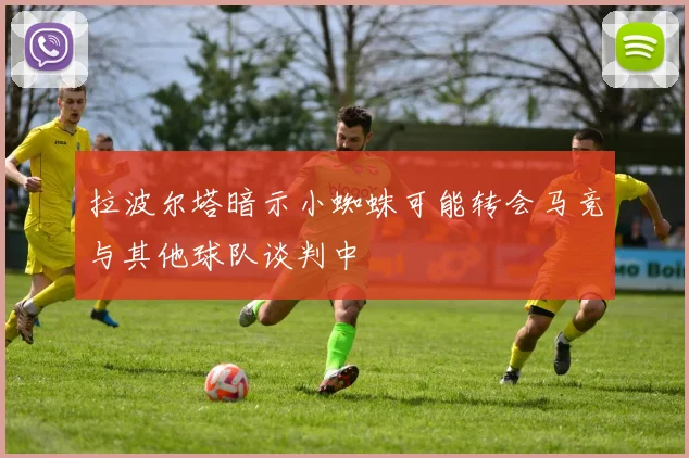 拉波尔塔暗示小蜘蛛可能转会马竞与其他球队谈判中