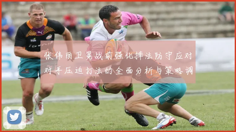 张伟丽卫冕战前强化摔法防守应对对手压迫打法的全面分析与策略调整