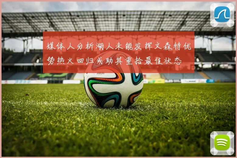 媒体人分析湖人未能发挥文森特优势热火回归或助其重拾最佳状态