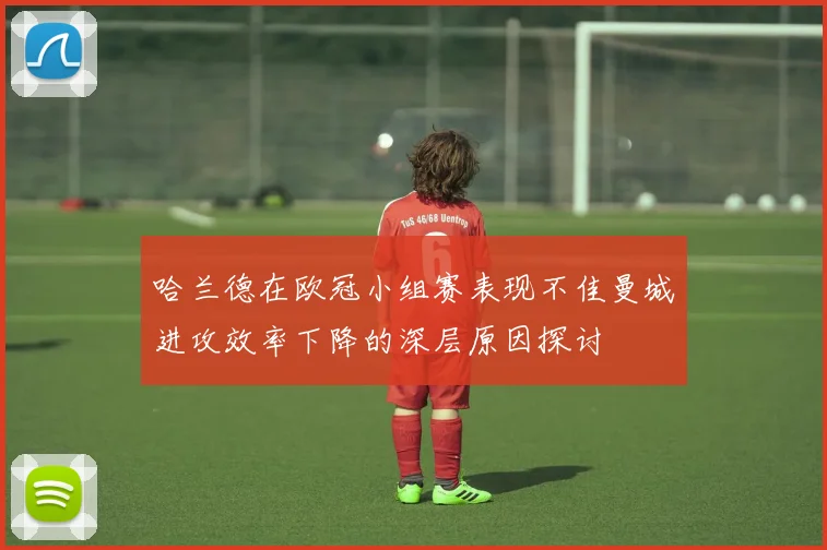 哈兰德在欧冠小组赛表现不佳曼城进攻效率下降的深层原因探讨