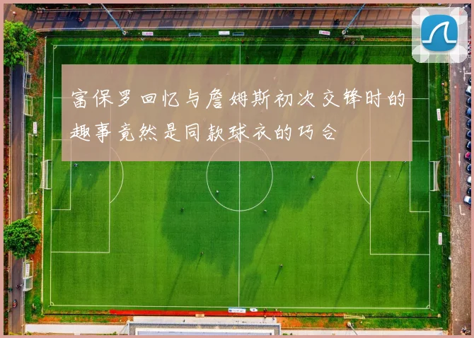 富保罗回忆与詹姆斯初次交锋时的趣事竟然是同款球衣的巧合