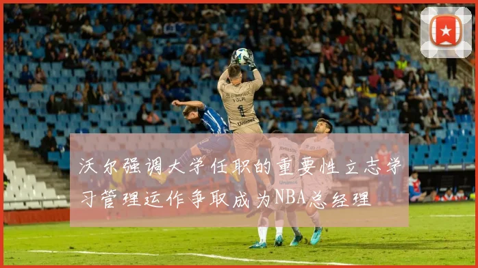 沃尔强调大学任职的重要性立志学习管理运作争取成为NBA总经理