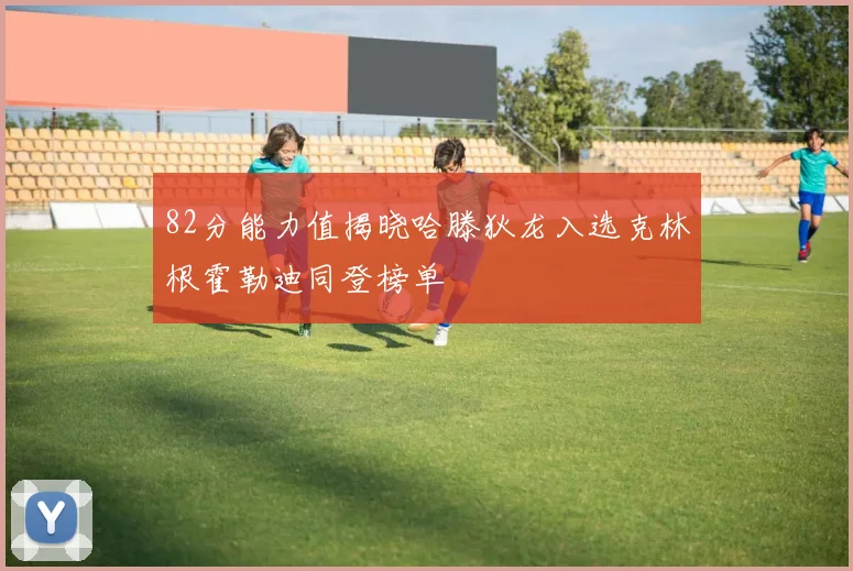 82分能力值揭晓哈滕狄龙入选克林根霍勒迪同登榜单