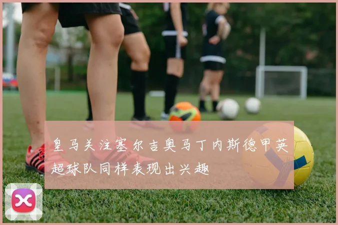 皇马关注塞尔吉奥马丁内斯德甲英超球队同样表现出兴趣